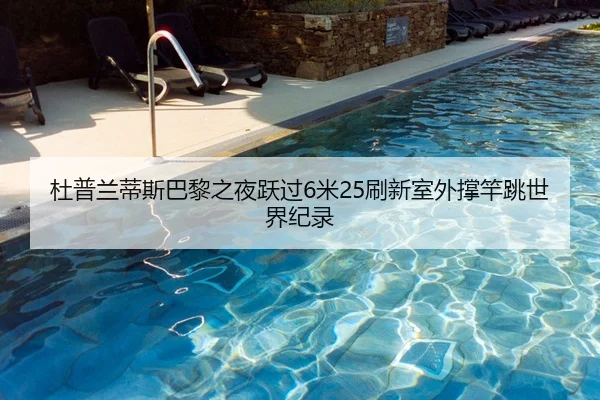 杜普兰蒂斯巴黎之夜跃过6米25刷新室外撑竿跳世界纪录（Leyu）