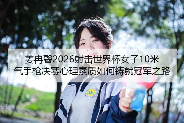 姜冉馨2026射击世界杯女子10米气手枪决赛心理素质如何铸就冠军之路（Leyu）