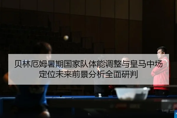 贝林厄姆暑期国家队体能调整与皇马中场定位未来前景分析全面研判（Leyu）